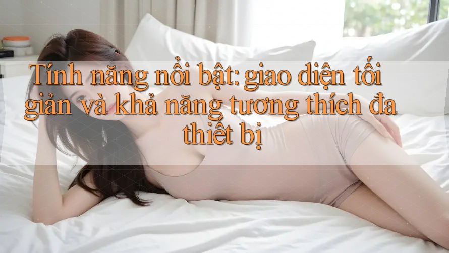 Tính năng nổi bật: giao diện tối giản và khả năng tương thích đa thiết bị