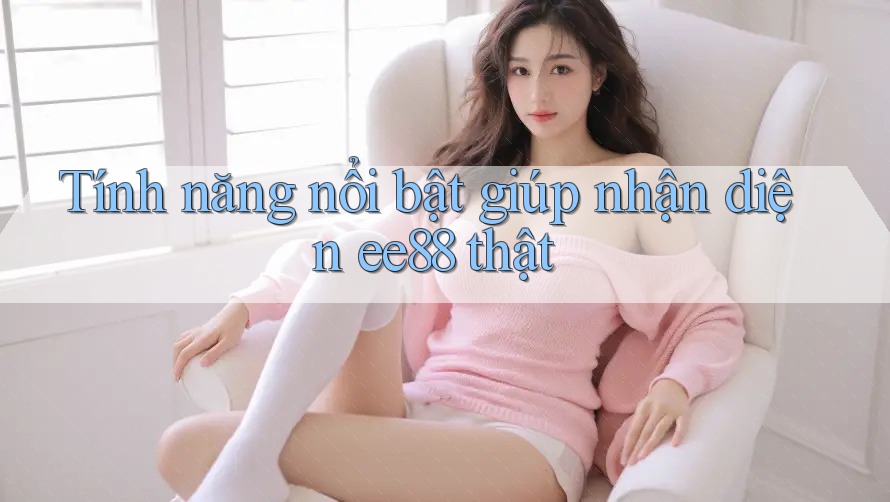 Tính năng nổi bật giúp nhận diện ee88 thật