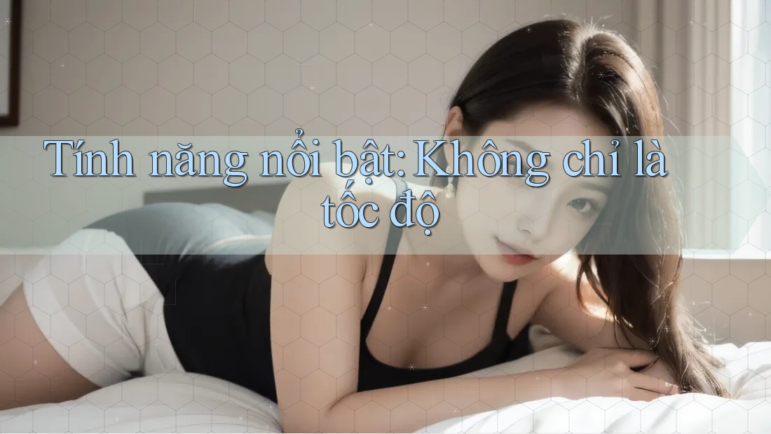 Tính năng nổi bật: không chỉ là tốc độ