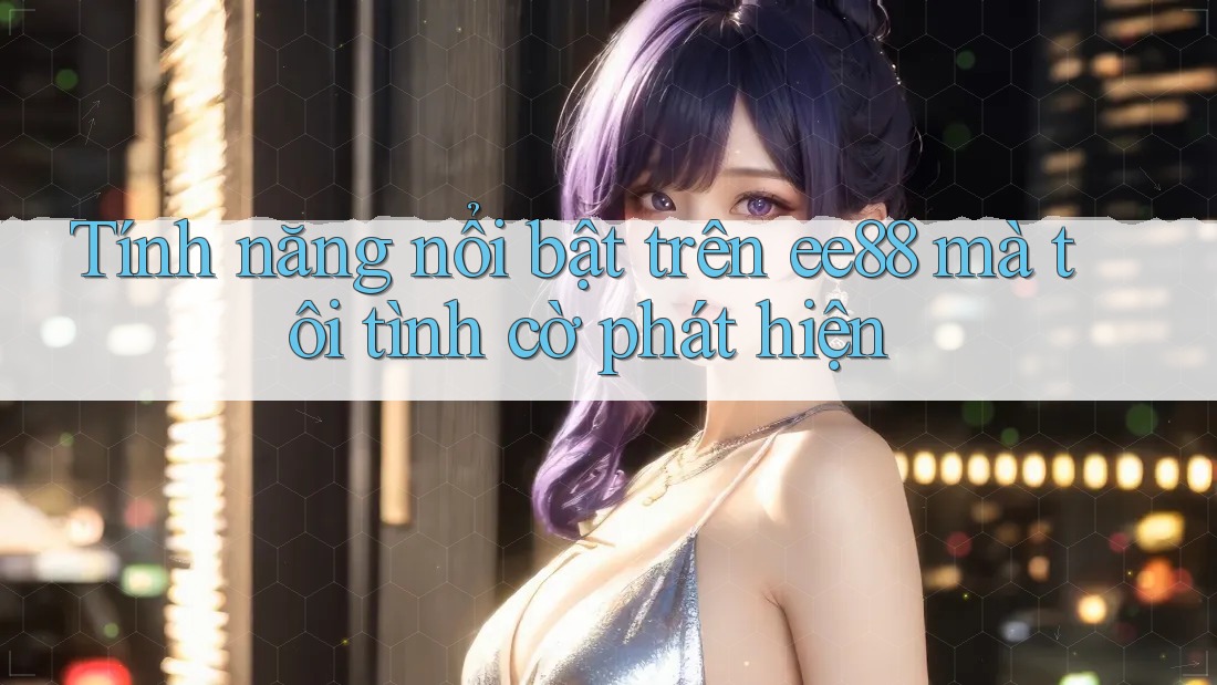 Tính năng nổi bật trên ee88 mà tôi tình cờ phát hiện
