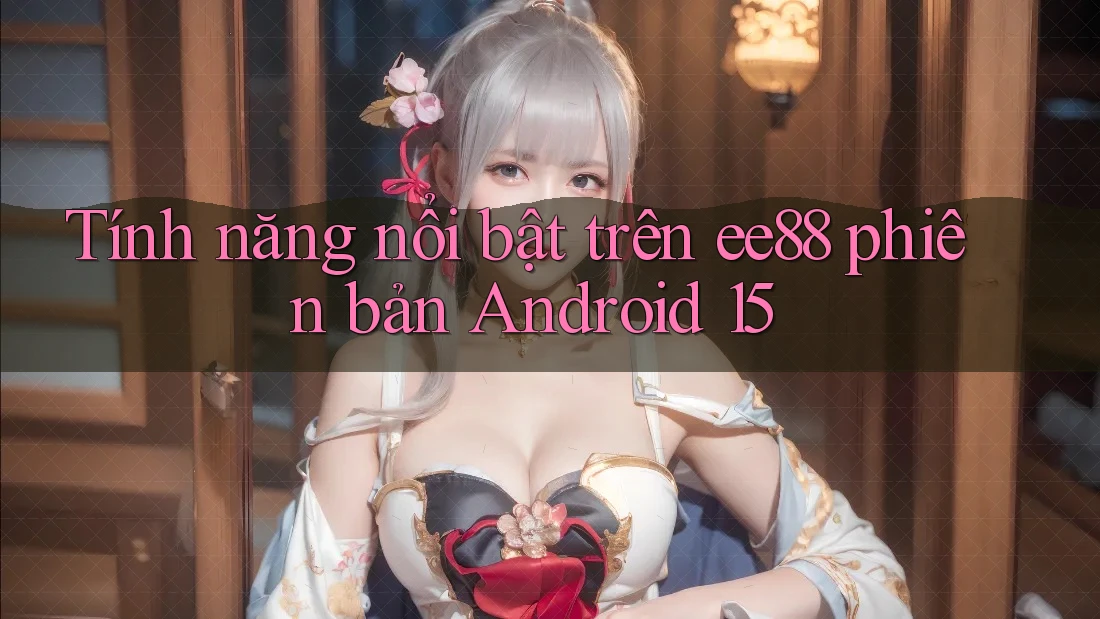 Tính năng nổi bật trên ee88 phiên bản Android 15