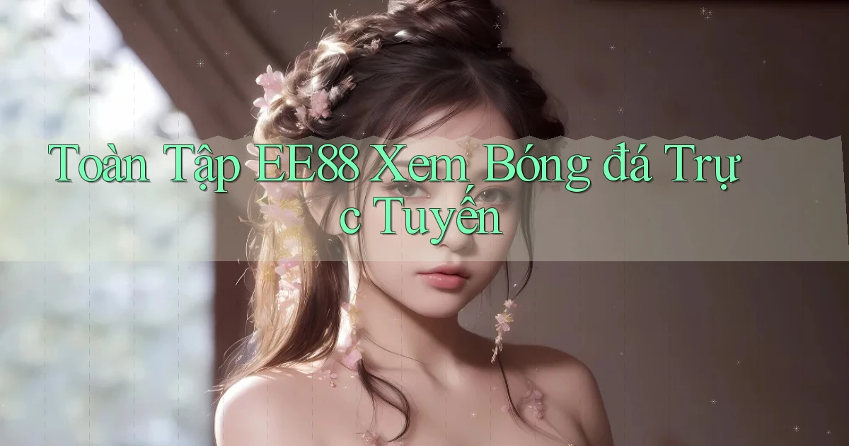 toàn tập ee88 xem bóng đá trực tuyến