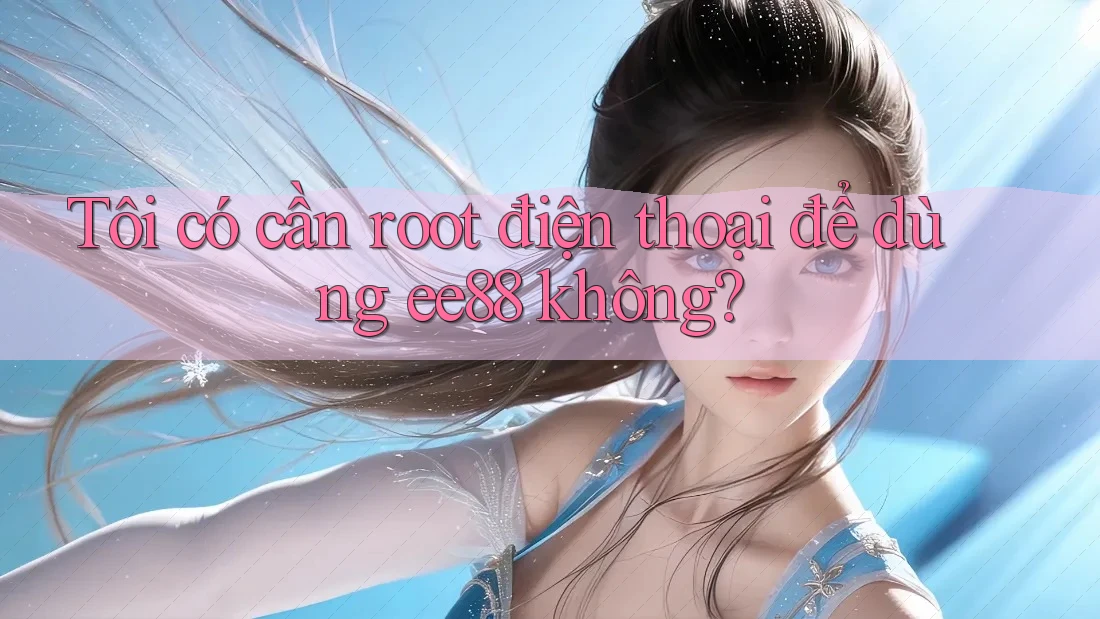 Tôi có cần root điện thoại để dùng ee88 không?