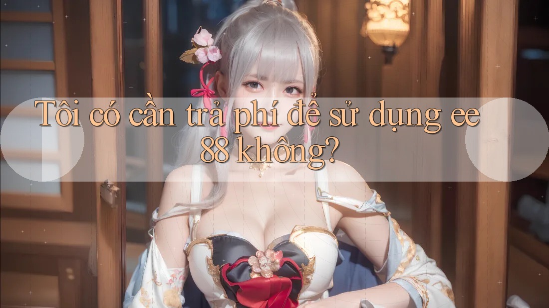 Tôi có cần trả phí để sử dụng ee88 không?