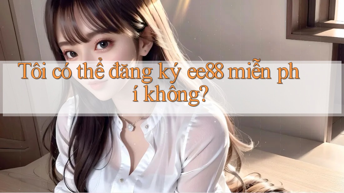 Tôi có thể đăng ký ee88 miễn phí không?