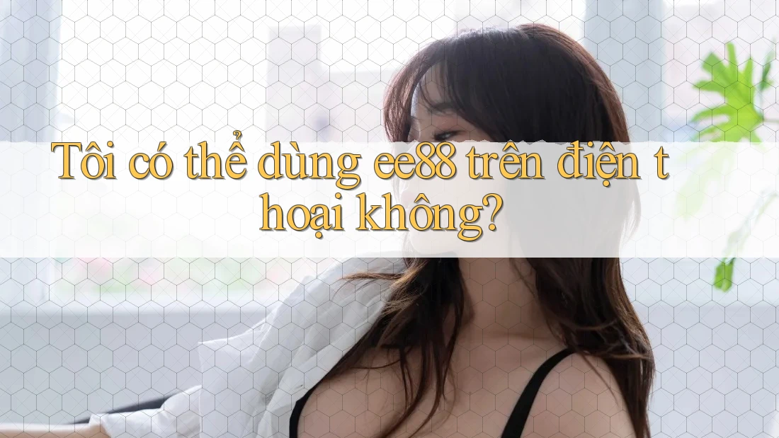 Tôi có thể dùng ee88 trên điện thoại không?