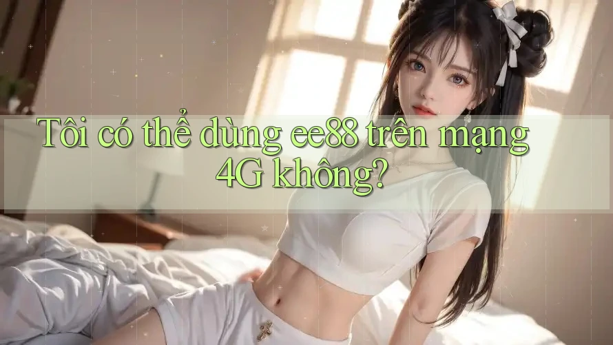 Tôi có thể dùng ee88 trên mạng 4G không?