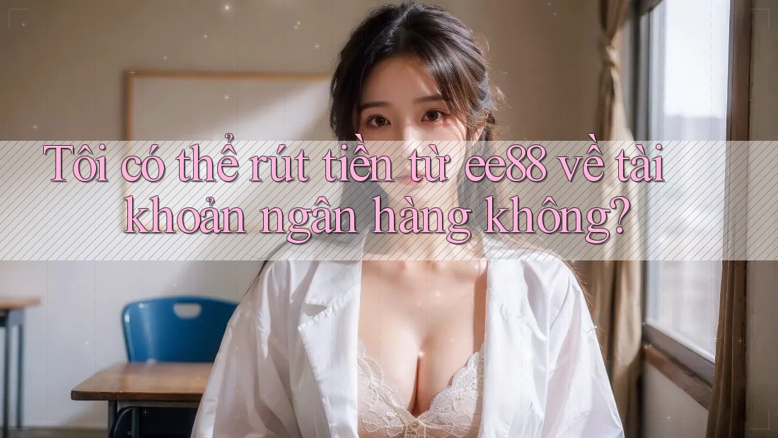 Tôi có thể rút tiền từ ee88 về tài khoản ngân hàng không?