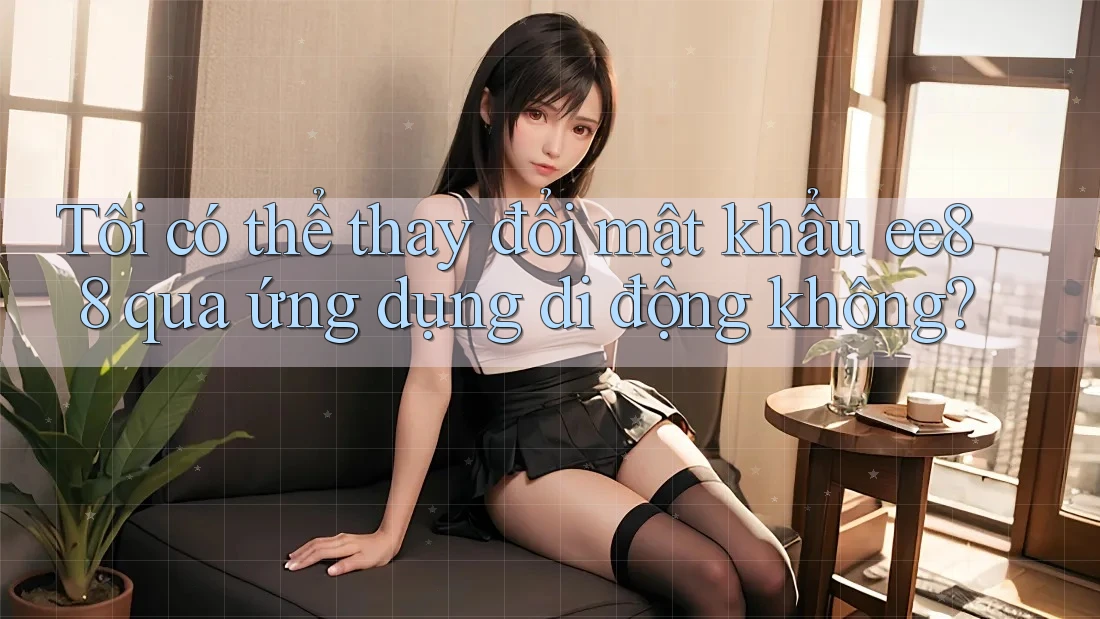 Tôi có thể thay đổi mật khẩu ee88 qua ứng dụng di động không?