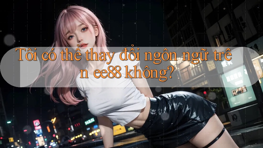 Tôi có thể thay đổi ngôn ngữ trên ee88 không?