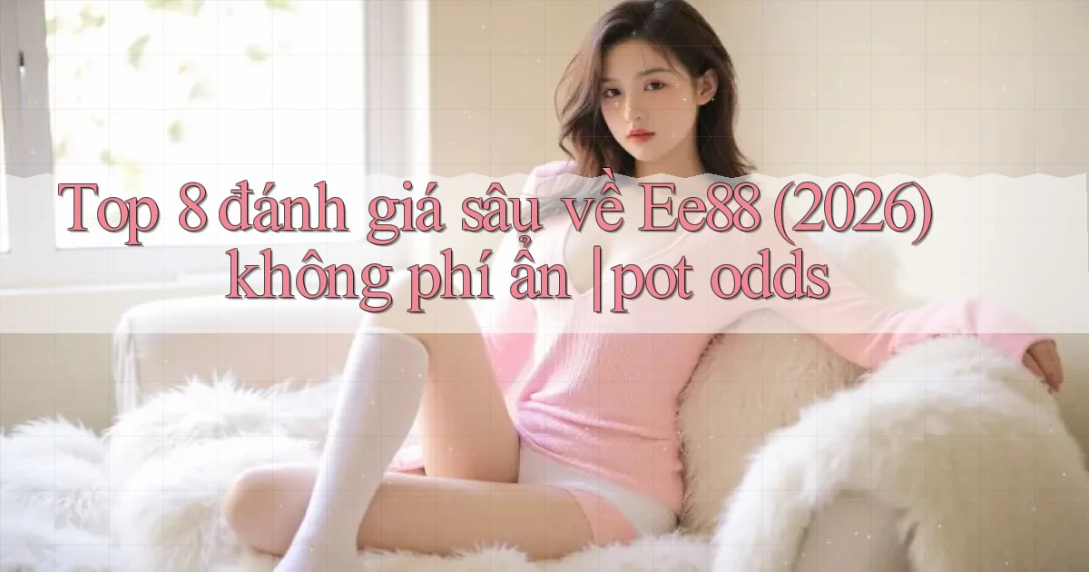 Top 8 đánh giá sâu về Ee88 (2026) không phí ẩn pot odds