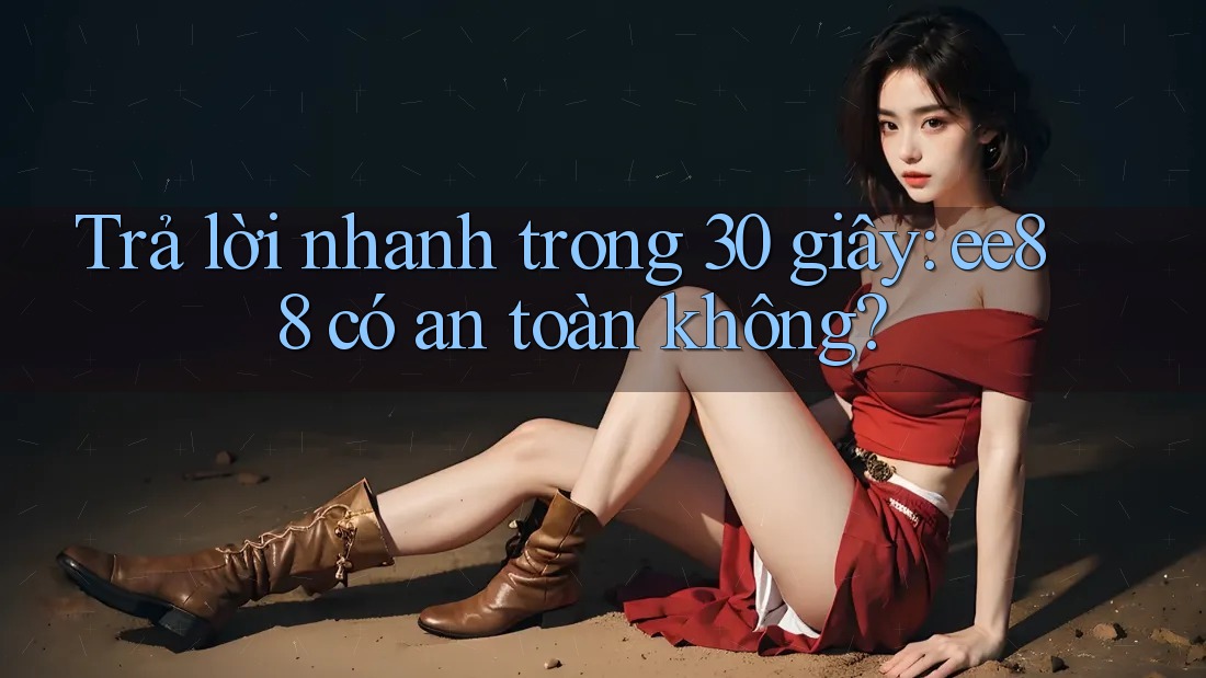Trả lời nhanh trong 30 giây: Ee88 có an toàn không?