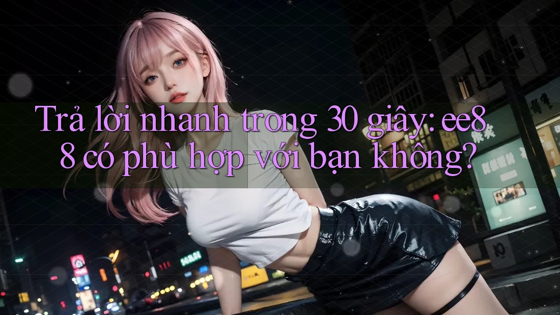 Trả lời nhanh trong 30 giây: ee88 có phù hợp với bạn không?