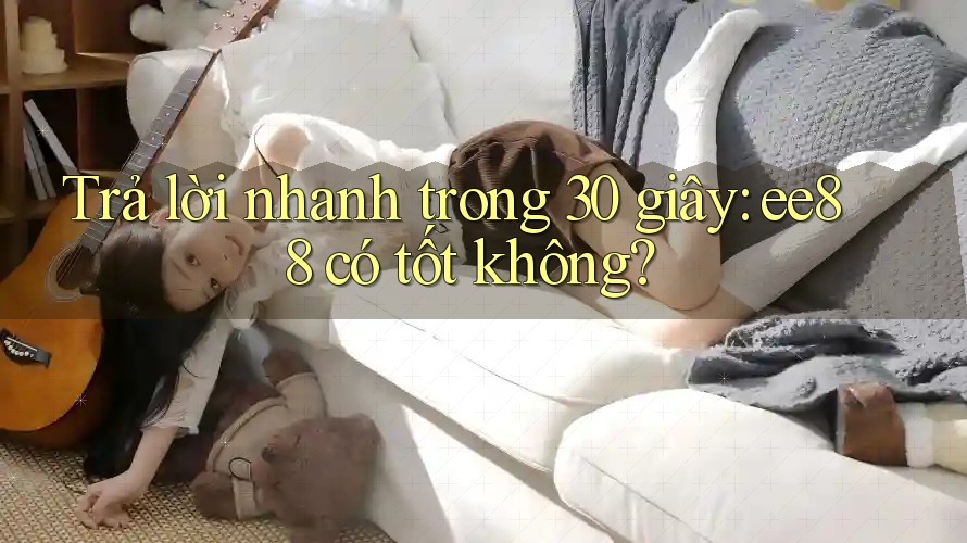 Trả lời nhanh trong 30 giây: ee88 có tốt không?