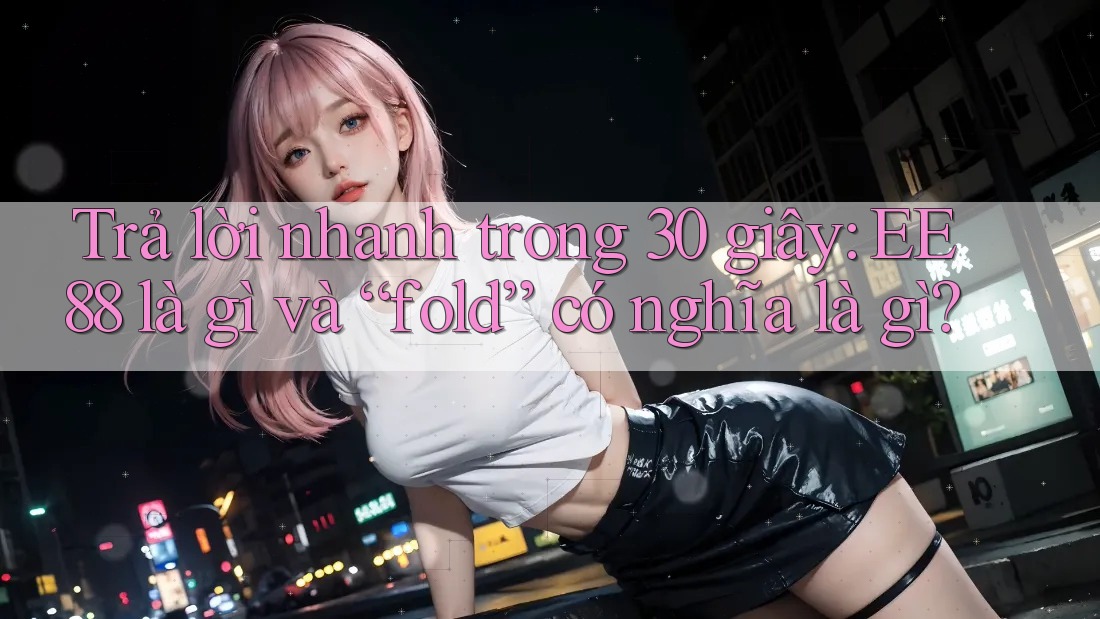 Trả lời nhanh trong 30 giây: EE88 là gì và “fold” có nghĩa là gì?