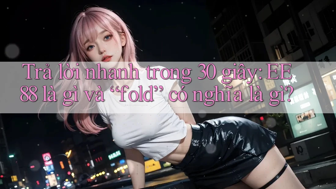 Trả lời nhanh trong 30 giây: EE88 là gì và “fold” có nghĩa là gì?