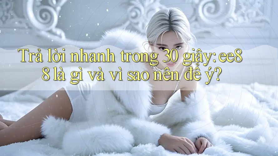 Trả lời nhanh trong 30 giây: ee88 là gì và vì sao nên để ý?