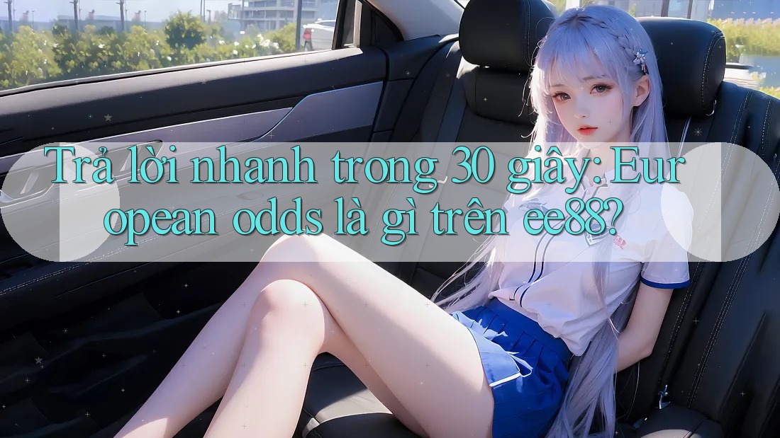 Trả lời nhanh trong 30 giây: European odds là gì trên ee88?
