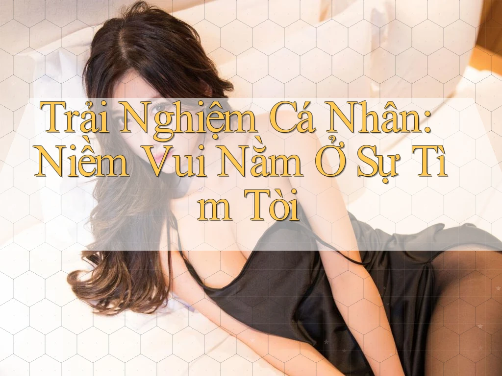Trải Nghiệm Cá Nhân: Niềm Vui Nằm Ở Sự Tìm Tòi