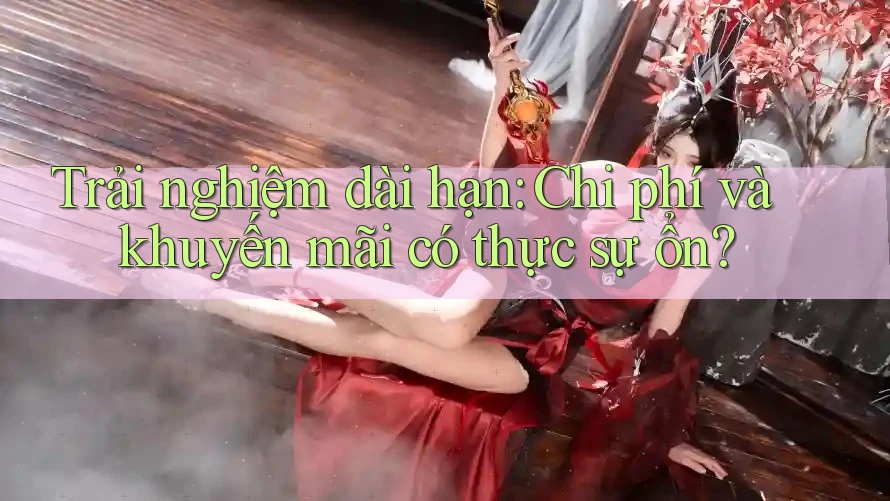 Trải nghiệm dài hạn: Chi phí và khuyến mãi có thực sự ổn?