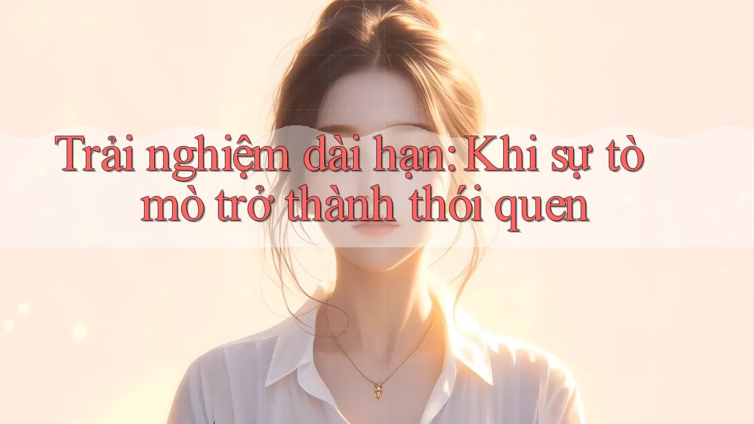 Trải nghiệm dài hạn: Khi sự tò mò trở thành thói quen
