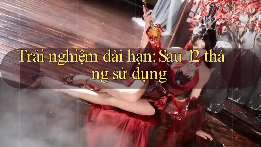 Trải nghiệm dài hạn: Sau 12 tháng sử dụng
