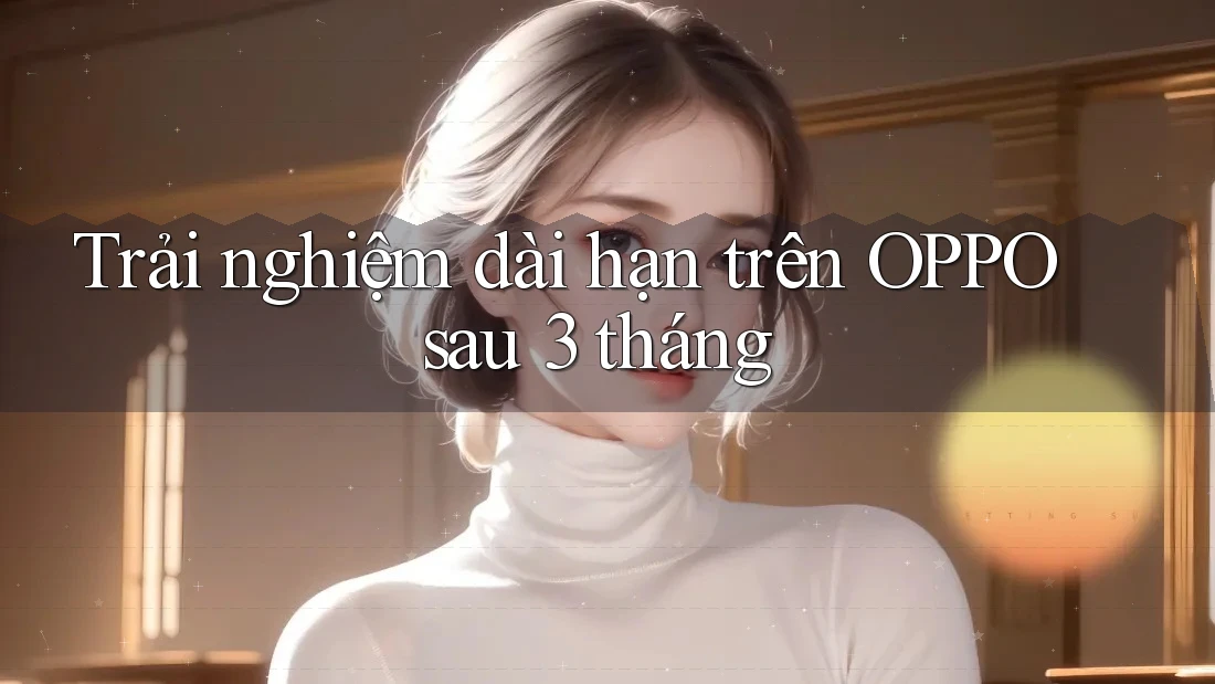 Trải nghiệm dài hạn trên OPPO sau 3 tháng