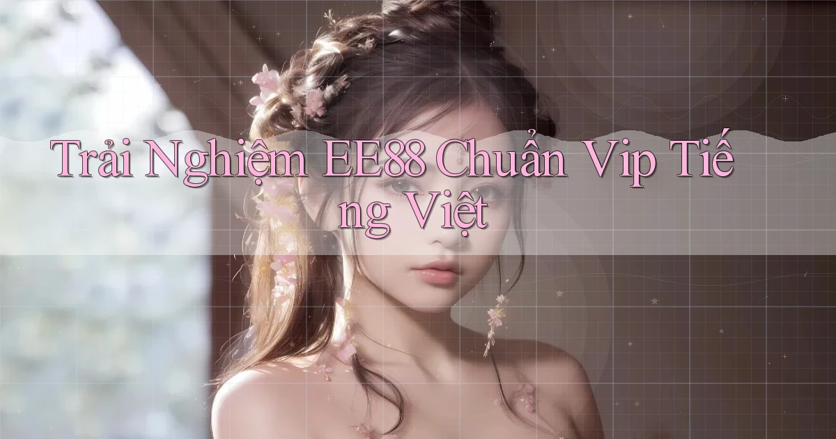 trải nghiệm ee88 chuẩn vip tiếng việt