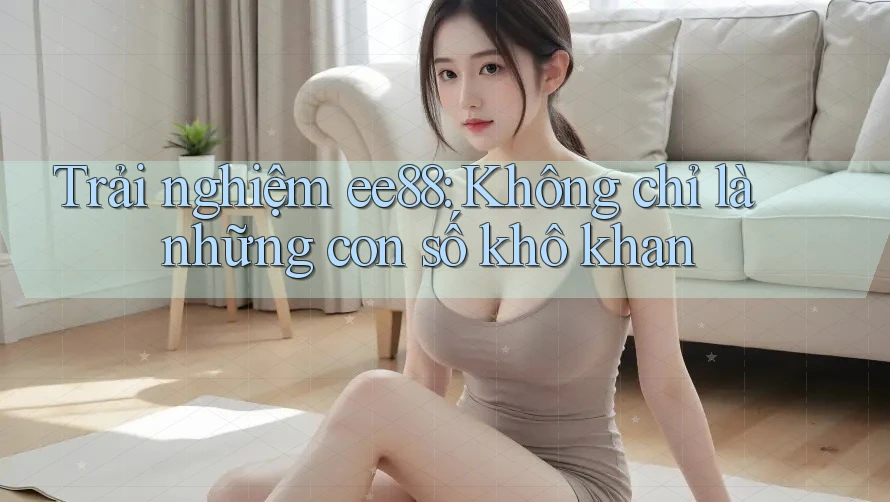 Trải nghiệm ee88: Không chỉ là những con số khô khan