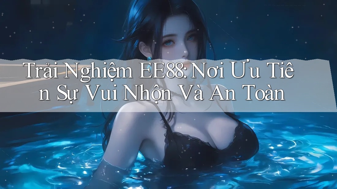 Trải Nghiệm EE88: Nơi Ưu Tiên Sự Vui Nhộn Và An Toàn