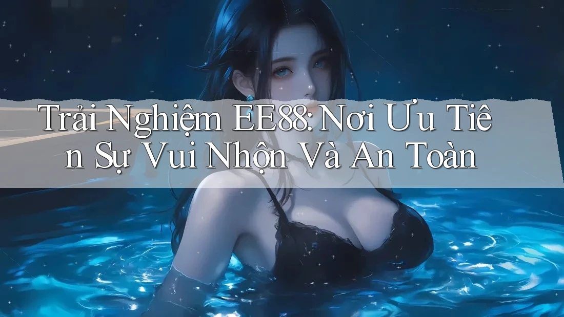 Trải Nghiệm EE88: Nơi Ưu Tiên Sự Vui Nhộn Và An Toàn