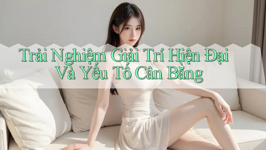 Trải Nghiệm Giải Trí Hiện Đại Và Yếu Tố Cân Bằng