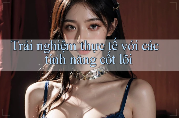 Trải nghiệm thực tế với các tính năng cốt lõi