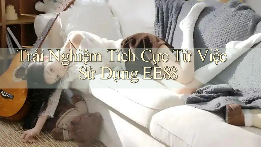 Trải Nghiệm Tích Cực Từ Việc Sử Dụng EE88