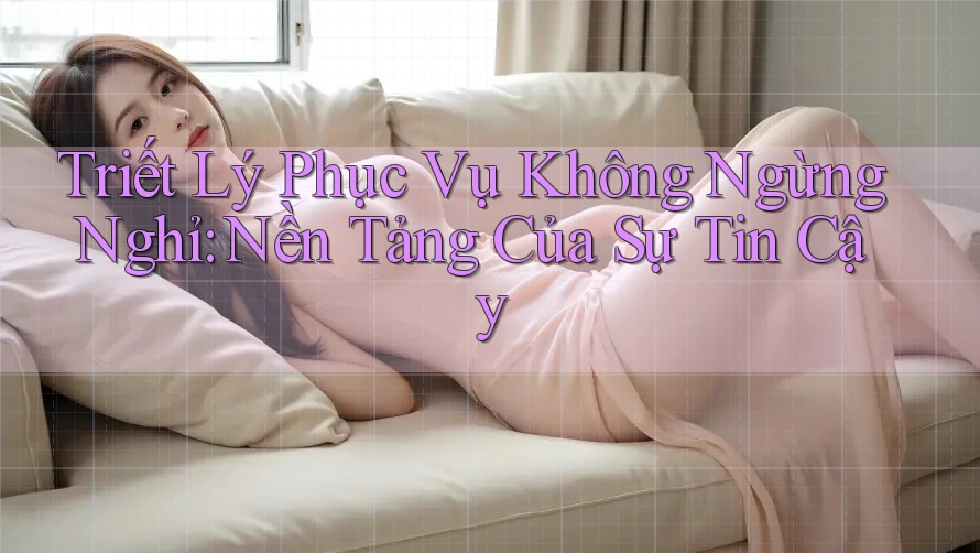 Triết Lý Phục Vụ Không Ngừng Nghỉ: Nền Tảng Của Sự Tin Cậy
