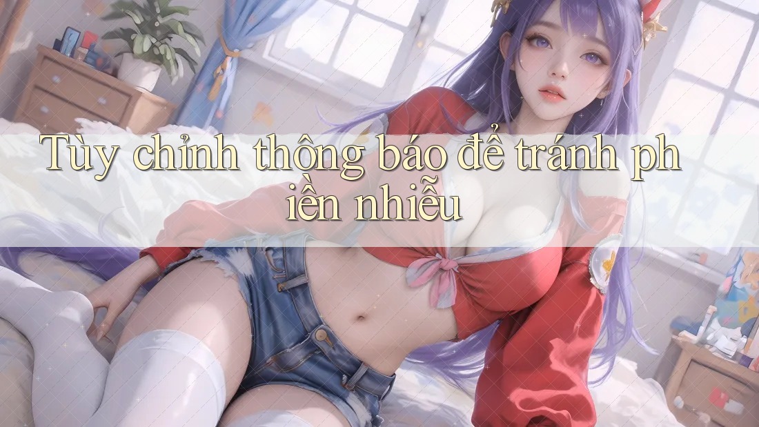 Tùy chỉnh thông báo để tránh phiền nhiễu
