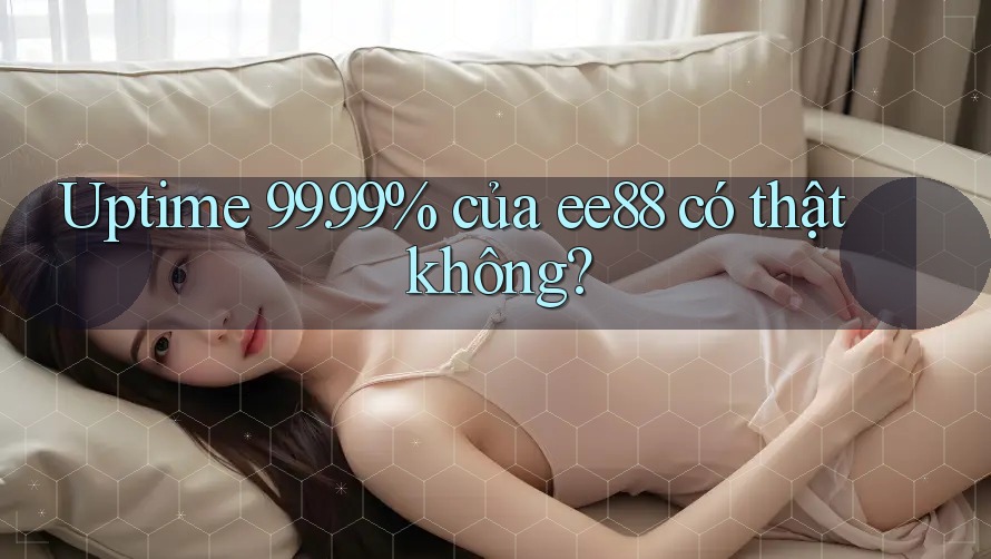 Uptime 99. 99% của ee88 có thật không?