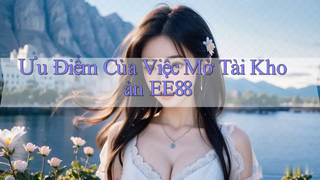 Ưu Điểm Của Việc Mở Tài Khoản EE88