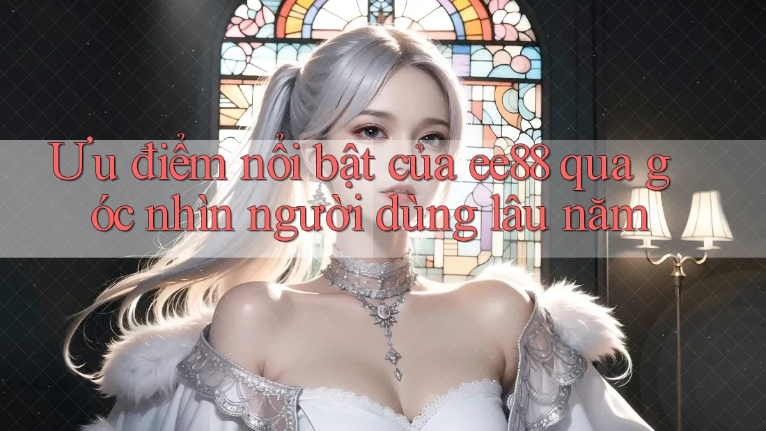 Ưu điểm nổi bật của ee88 qua góc nhìn người dùng lâu năm