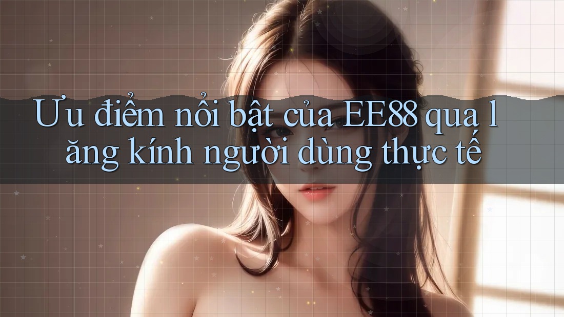 Ưu điểm nổi bật của EE88 qua lăng kính người dùng thực tế