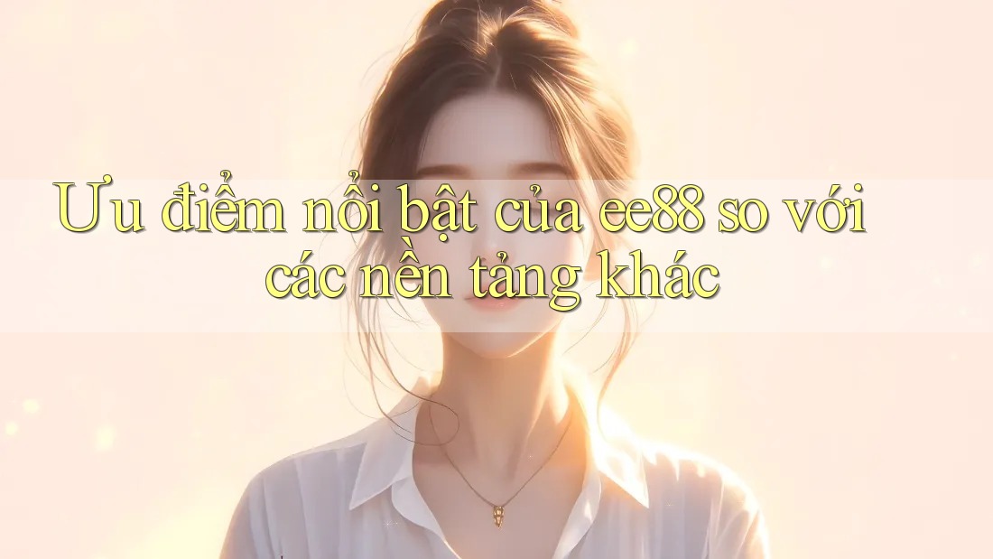Ưu điểm nổi bật của ee88 so với các nền tảng khác