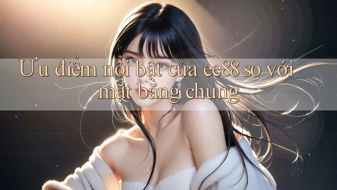 Ưu điểm nổi bật của ee88 so với mặt bằng chung