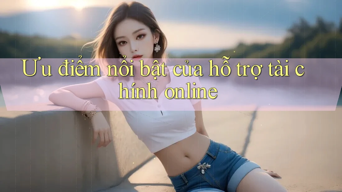 Ưu điểm nổi bật của hỗ trợ tài chính online