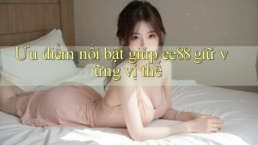 Ưu điểm nổi bật giúp ee88 giữ vững vị thế
