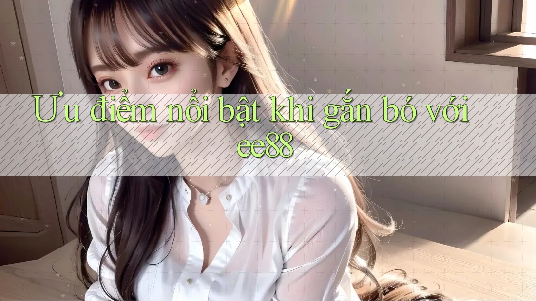 Ưu điểm nổi bật khi gắn bó với ee88