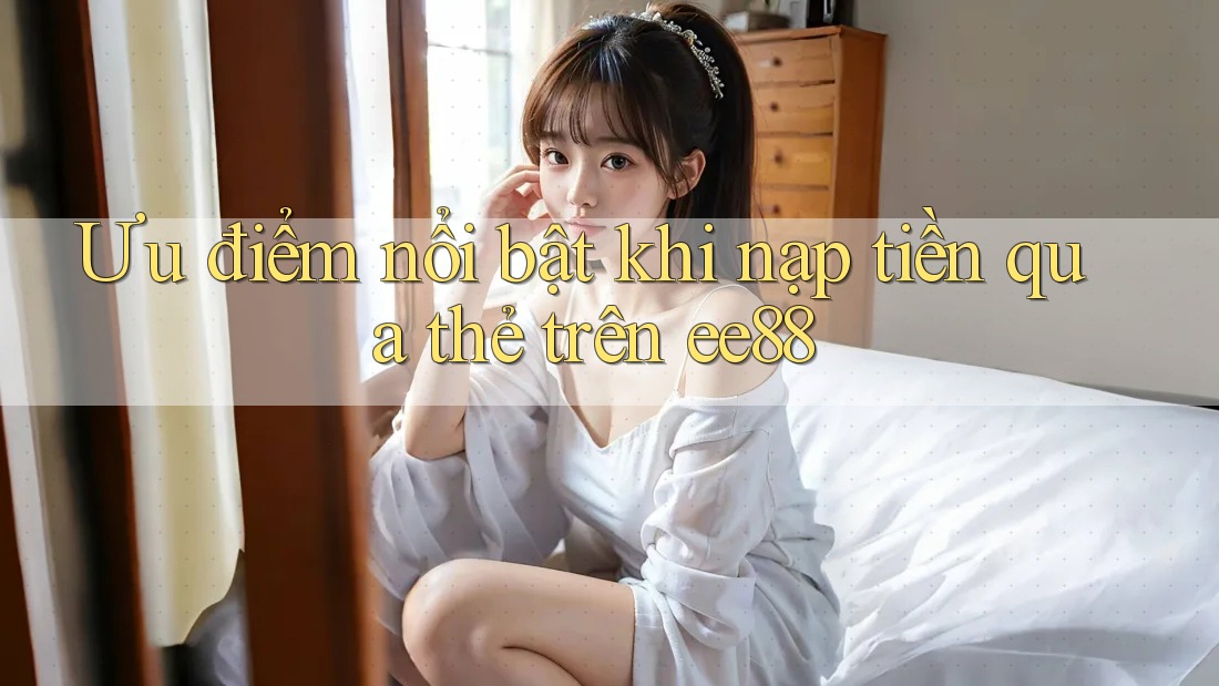 Ưu điểm nổi bật khi nạp tiền qua thẻ trên ee88