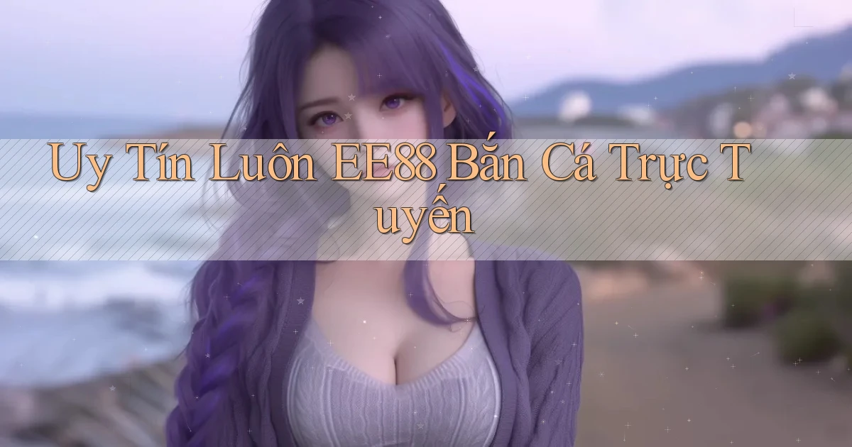 uy tín luôn ee88 bắn cá trực tuyến