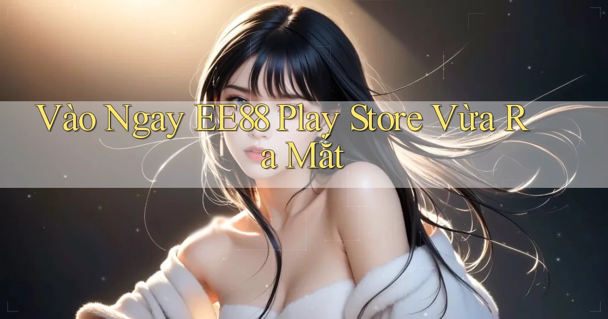 vào ngay ee88 play store vừa ra mắt