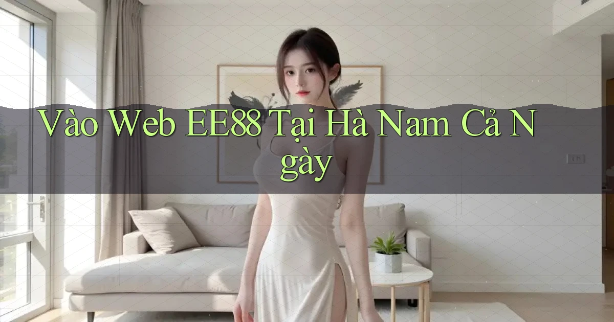 vào web ee88 tại Hà Nam cả ngày