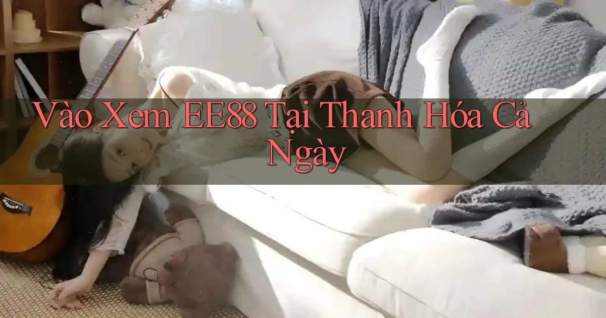 vào xem ee88 tại Thanh Hóa cả ngày